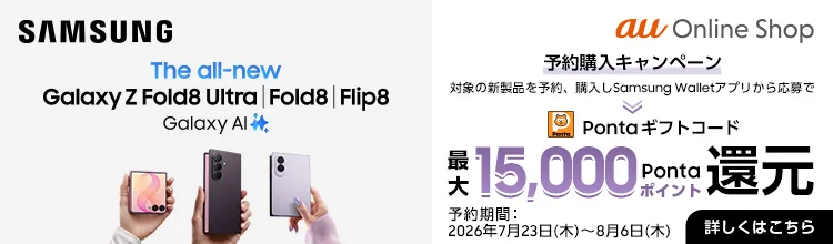 SAMSUNG The all-new Galaxy Z Fold8 Ultra | Fold8 | Flip8 Galaxy Al au Online Shop 予約購入キャンペーン 対象の新製品を予約、購入しSamsung Walletアプリから応募でPonta ギフトコード 最大15,000Pontaポイント還元 予約期間：2026年7月23日（木）～8月6日（木）詳しくはこちら