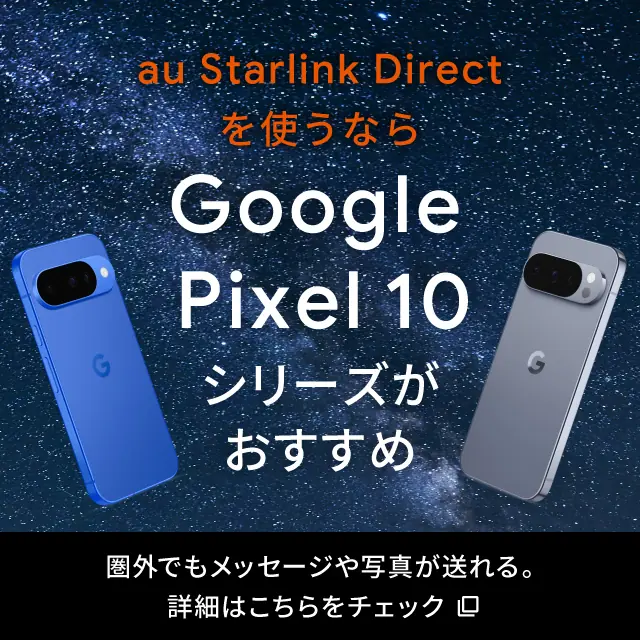 au Starlink Directを使うなら Google Pixel 10 シリーズがおすすめ 圏外でもメッセージや写真が送れる。詳細はこちらをチェック