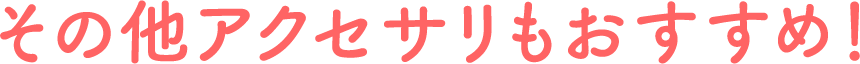 その他アクセサリもおすすめ！