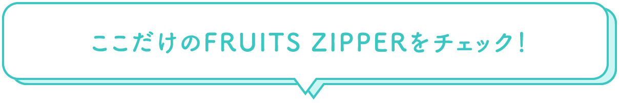 ここだけのFRUITS ZIPPERをチェック！
