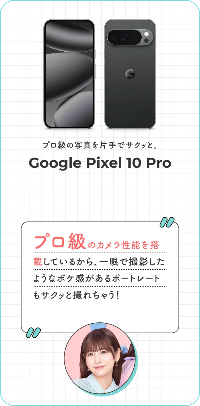 プロ級の写真を片手でサクッと。Google Pixel 10 Pro プロ級のカメラ性能を搭載しているから、一眼で撮影したようなボケ感があるポートレートもサクッと撮れちゃう！