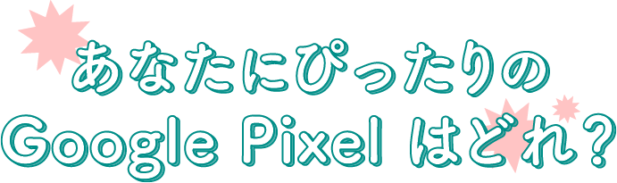 あなたにピッタリのGoogle Pixelはどれ？