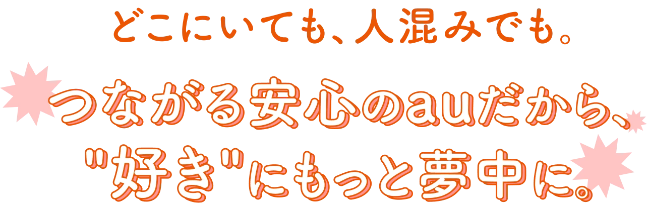 どこにいても、人混みでも。 つながる安心のauだから、“好き”をもっと夢中に。