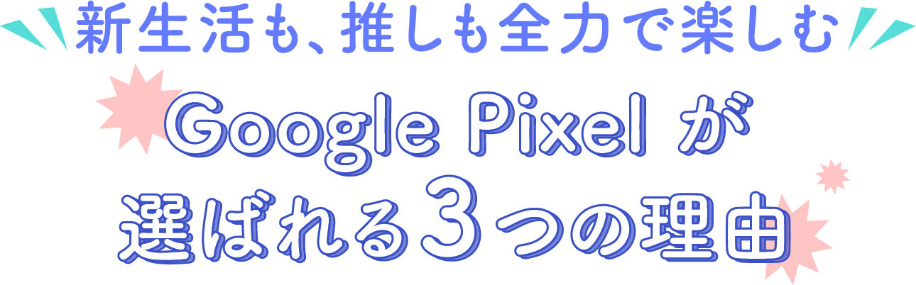 新生活も、推しも全力で楽しむ Google Pixel が選ばれる３つの理由