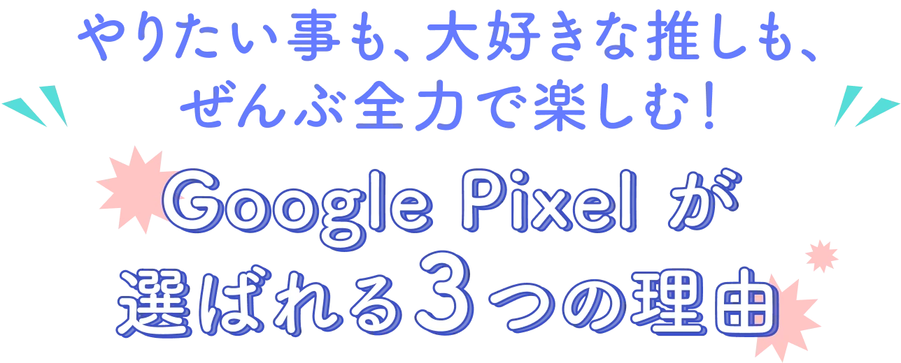 やりたい事も、大好きな推しも、ぜんぶ全力で楽しむ！ Google Pixel が選ばれる３つの理由