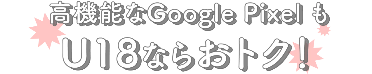 高機能なGoogle Pixelも U18ならおトク！