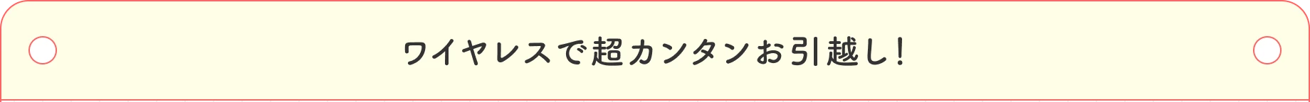 ワイヤレスで超カンタンお引越し！