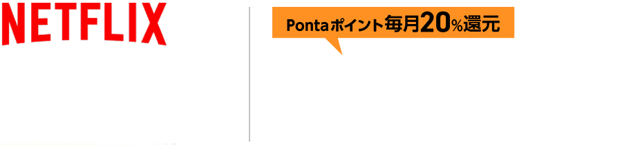 NETFLIX 広告つきスタンダード※2 月額890円（税込） Pontaポイント毎月20%還元 最大162Pontaポイント※1※2