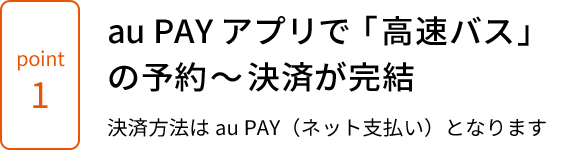 Point1：au PAY アプリで「高速バス」の予約～決済が完結　決済方法はau PAY（ネット支払い）となります