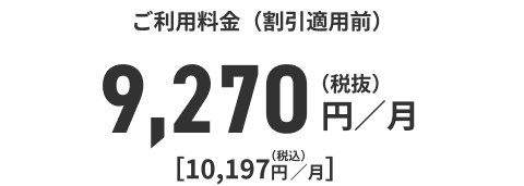 ご利用料金（割引適用前）9,270円／月（税抜）[10,197円／月]（税込）
