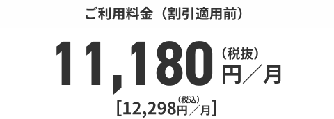 ご利用料金（割引適用前）11,180円／月（税抜）[12,298円／月]（税込）