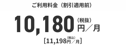 ご利用料金（割引適用前）10,180円／月（税抜）[11,198円／月]（税込）