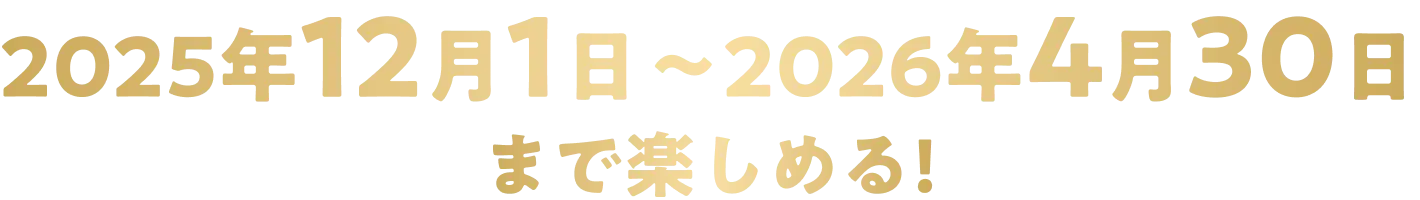 2025年12月1日〜2026年4月30日まで楽しめる！