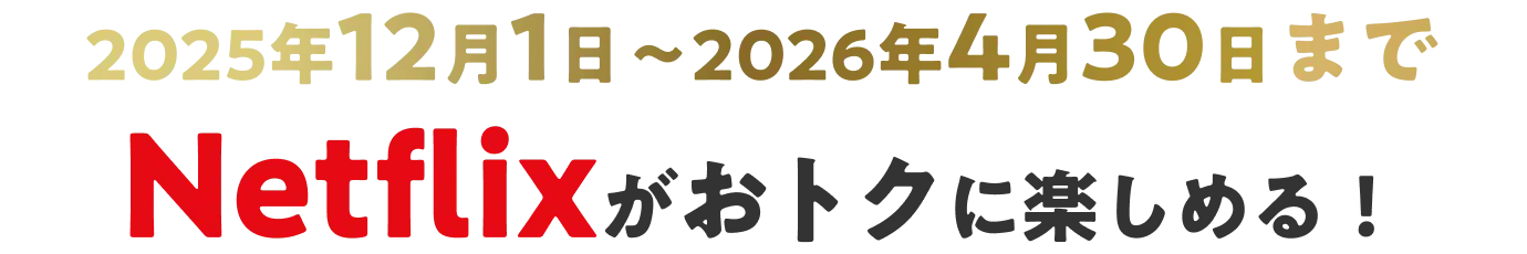 2025年12月1日〜2026年4月30日までNetflixがおトクに楽しめる！