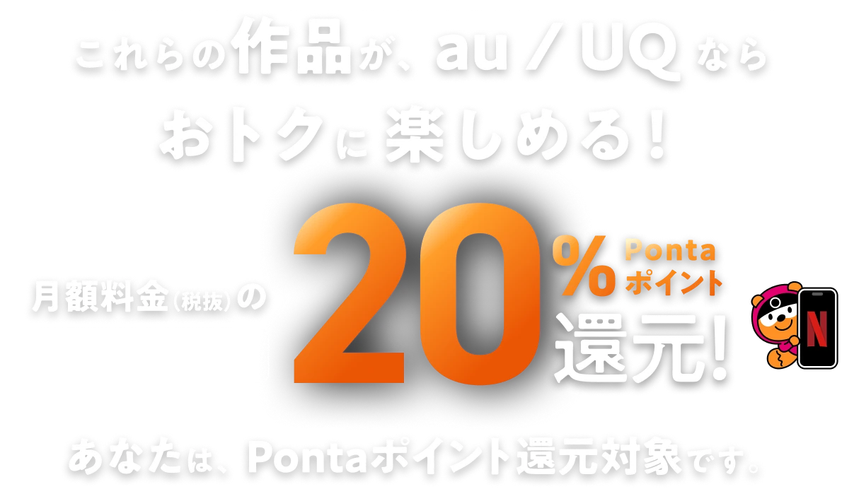 これらの作品が、au / UQ ならおトクに楽しめる！ 月額料金（税抜）の毎月最大20% Pontaポイント還元！ あなたは、Pontaポイント還元対象です。
