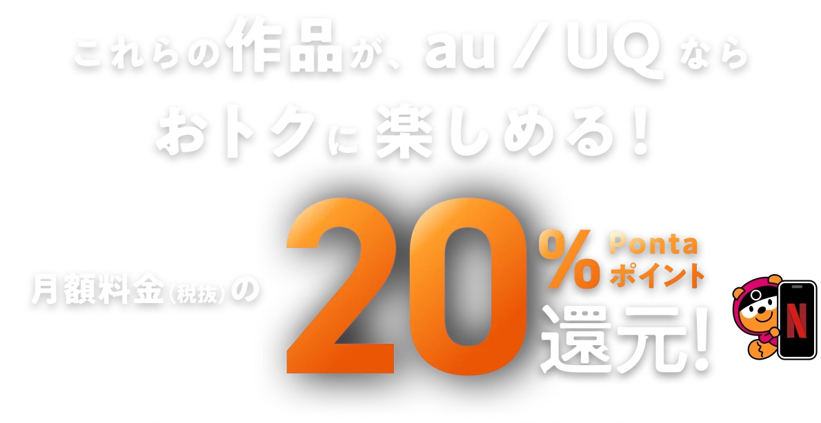 これらの作品が、au / UQ ならおトクに楽しめる！ 月額料金（税抜）の毎月最大20% Pontaポイント還元！