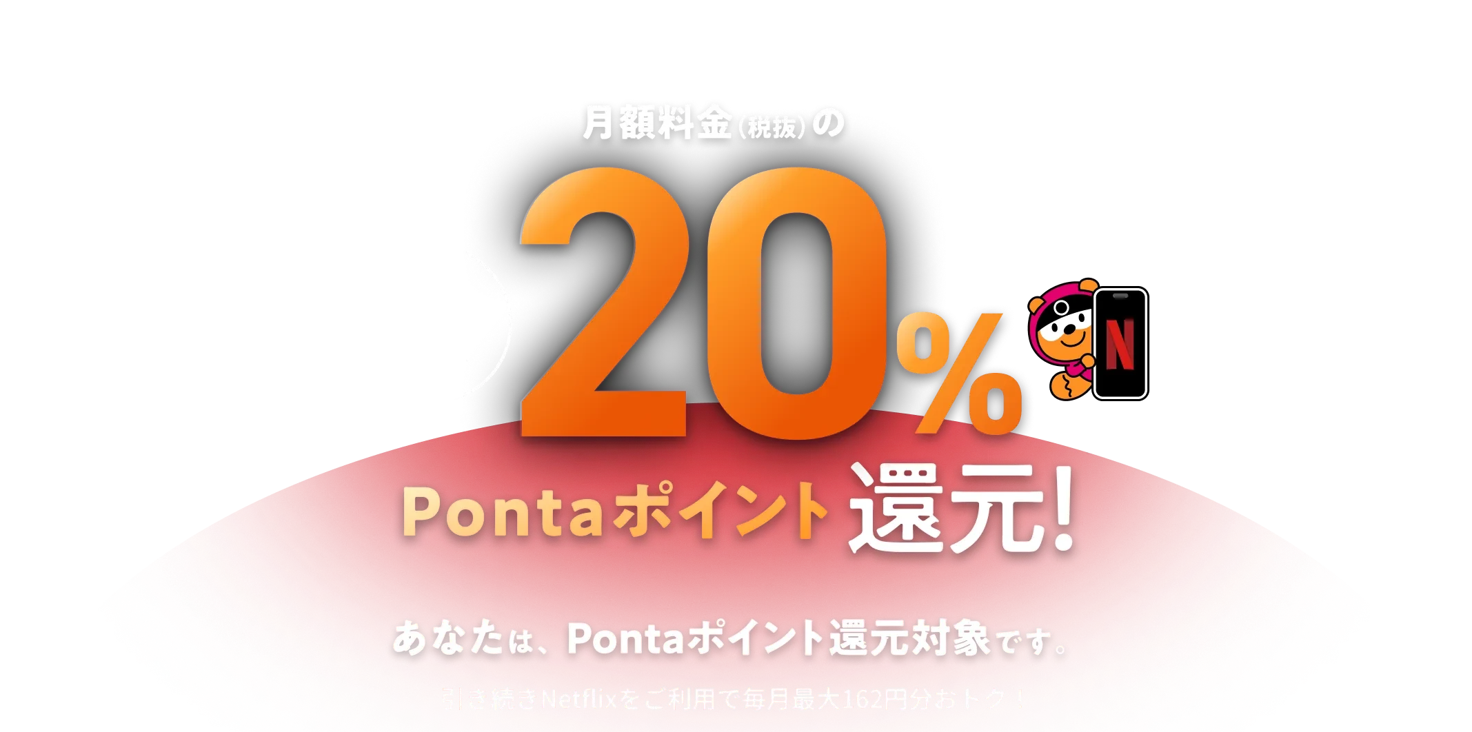 au / UQ mobile ならおトクが続く！ 月額料金（税抜）の毎月最大20％Pontaポイント還元！ あなたは、Pontaポイント還元対象です。引き続きNetflixをご利用で毎月最大162円分おトク！