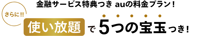 さらに！金融サービス特典つき auの料金プラン 使い放題で5つの宝玉つき！