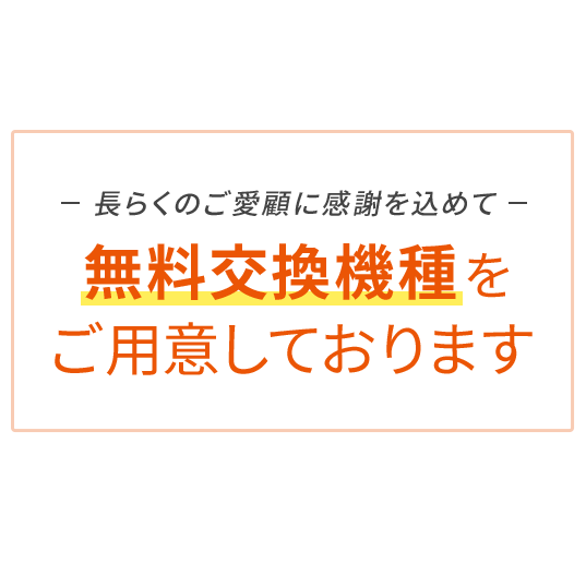 長らくのご愛顧に感謝を込めて無料交換機種をご用意しております