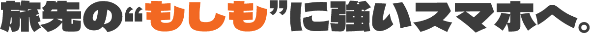 旅先の“もしも”に強いスマホへ。