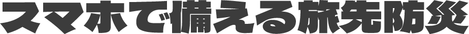 スマホで備える旅先防災