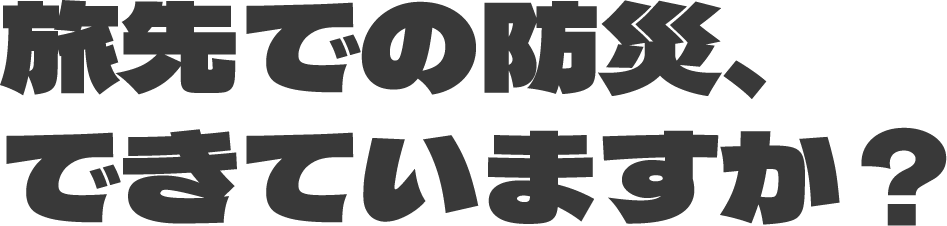 旅先での防災、できていますか？