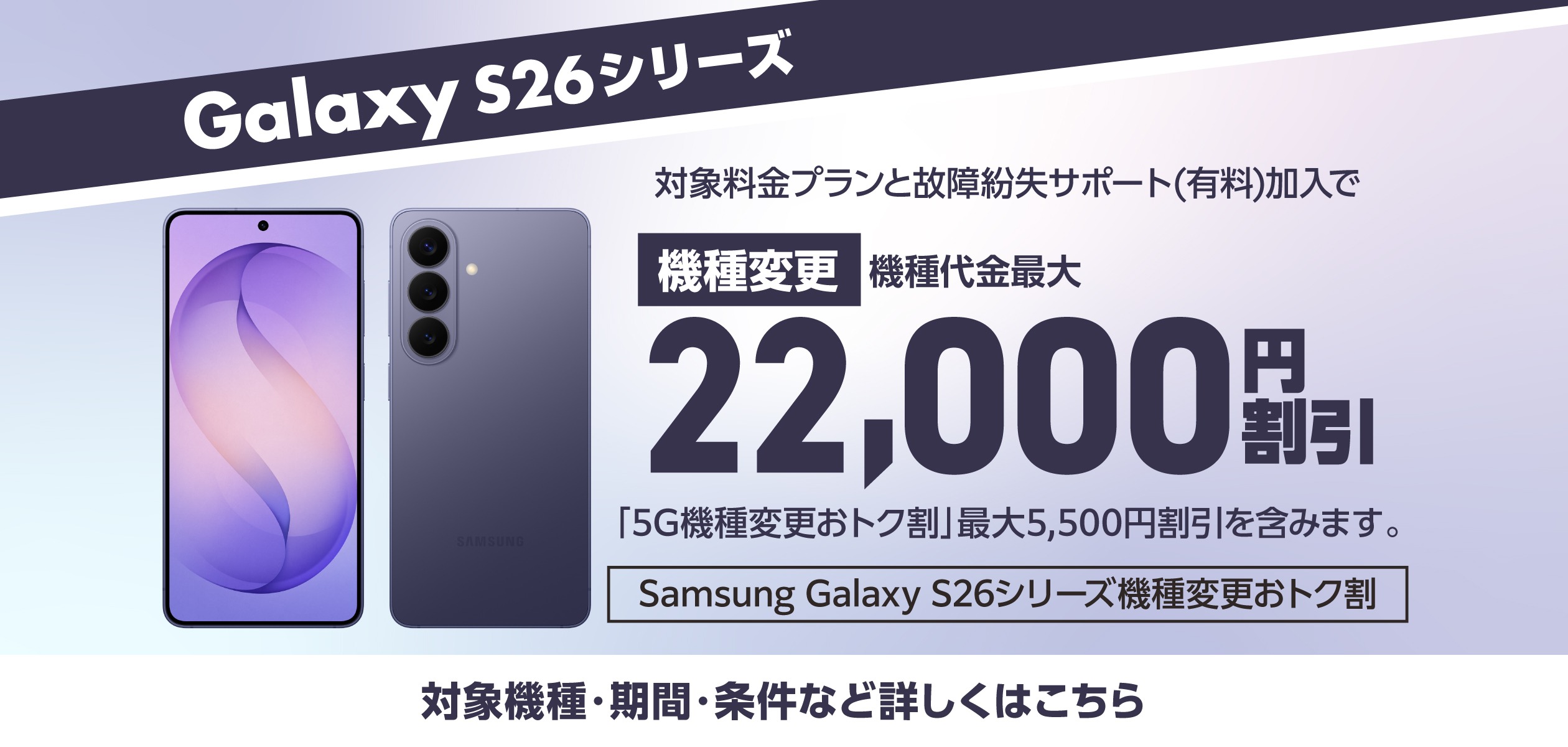 バナー：galaxy S26シリーズ　対象料金プランと故障紛失サポート(有料)加入で機種変更機種代金最大22,000円割引　対象機種・期間・条件など詳しくはこちら
