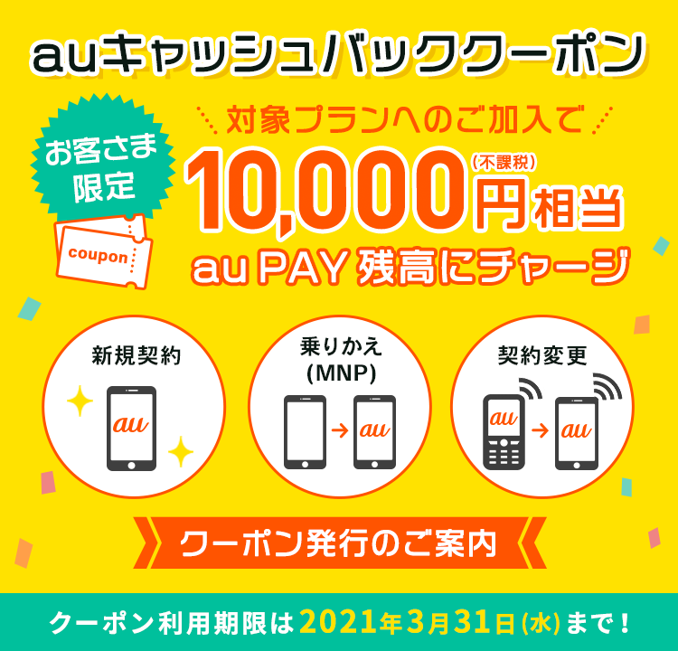 お客さま限定 auキャッシュバッククーポン 対象プランへのご加入で10,000円(不課税)相当auPAY残高にチャージ 新規契約 乗りかえ(MNP) 契約変更 クーポン発行のご案内 クーポン利用期限は2021年3月31日(水)まで！