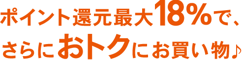 ポイント還元最大18％で、さらにおトクにお買い物♪