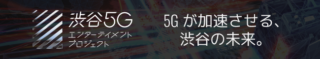 渋谷5Gエンターテインメントプロジェクト 5Gが加速させる、渋谷の未来。