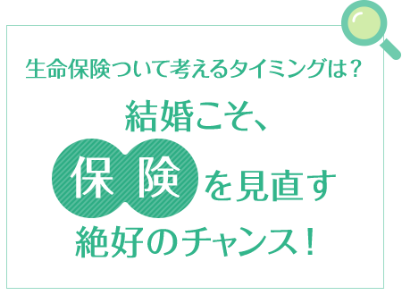 生命保険ついて考えるタイミングは？結婚こそ、保険を見直す絶好のチャンス!