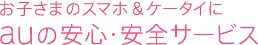 お子さまのスマホ＆ケータイにauの安心・安全サービス