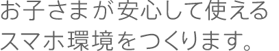 お子さまが安心して使えるスマホ環境をつくります