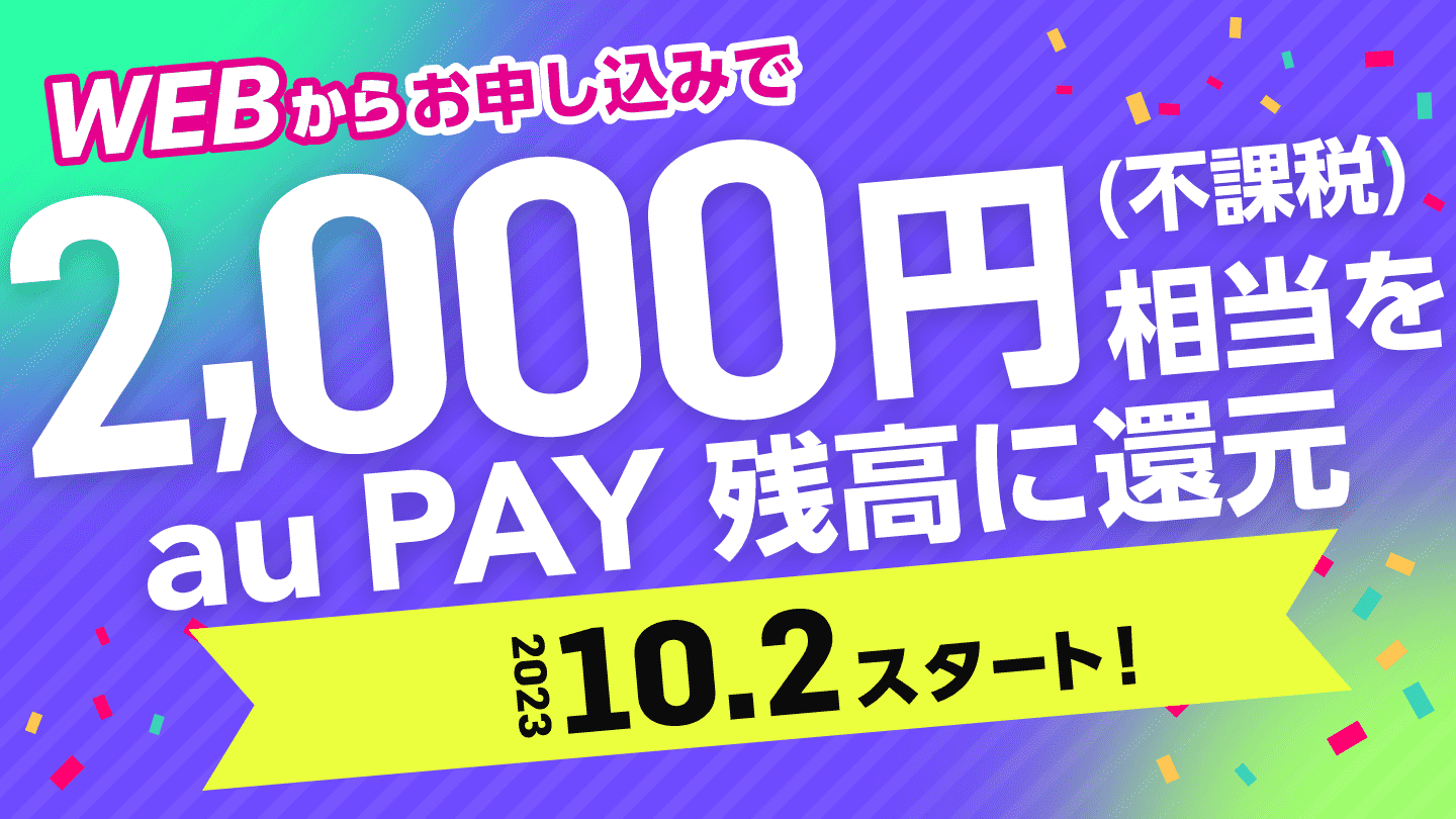 WEBからお申し込みで2,000円（不課税）相当をau PAY 残高に還元：2023.10.2スタート