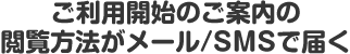 ご利用開始のご案内の閲覧方法がメール/SMSで届く