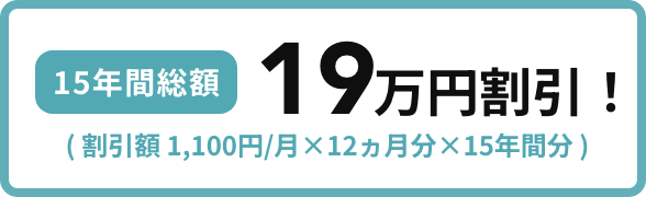 15年間総額19万円割引！（割引額 1,100円/月×12ヵ月分×15年間分）