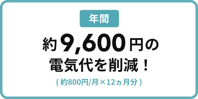 年間約9,600円の電気代を削減！（約800円/月×12ヵ月分）